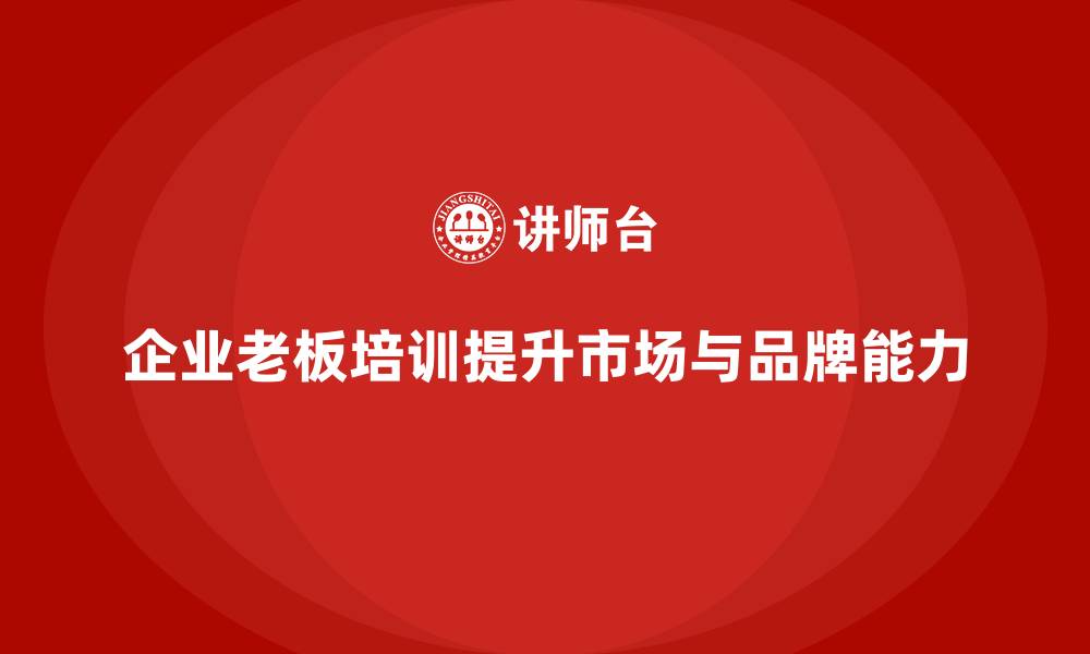 文章企业老板培训课程：如何提升老板的市场拓展与品牌打造能力的缩略图