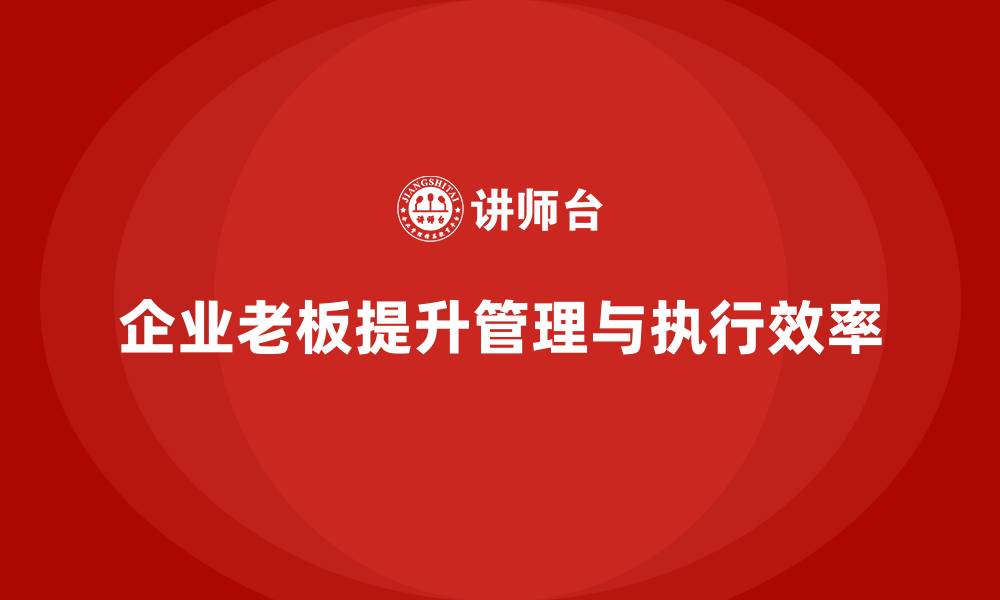 文章企业老板培训课程：如何帮助老板提高企业管理与执行效率的缩略图