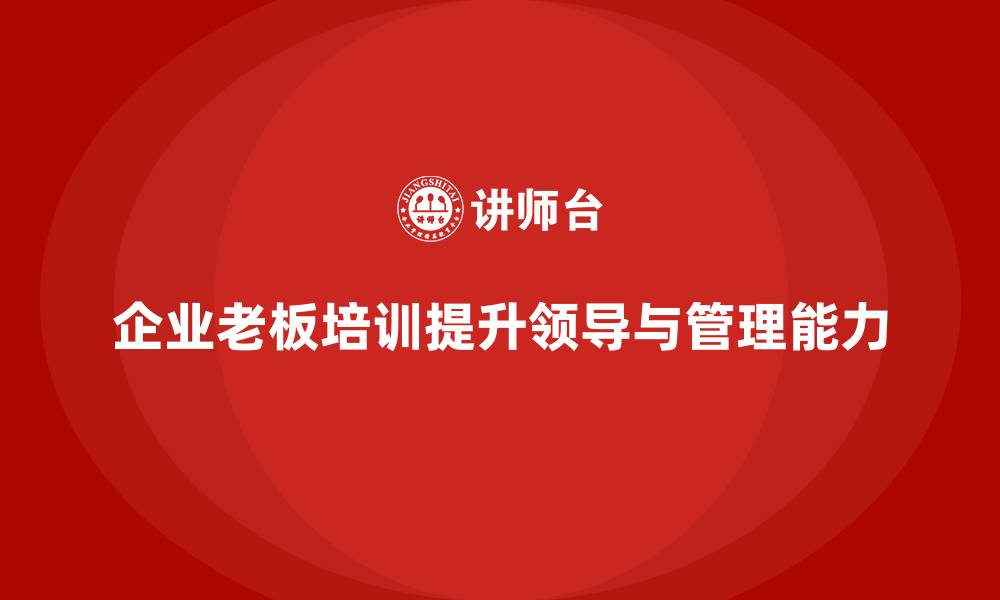 文章企业老板培训课程：提升老板的领导力与企业管理能力的缩略图