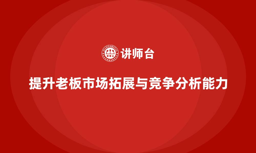 文章企业老板培训课程：提升老板的市场拓展与竞争分析能力的缩略图