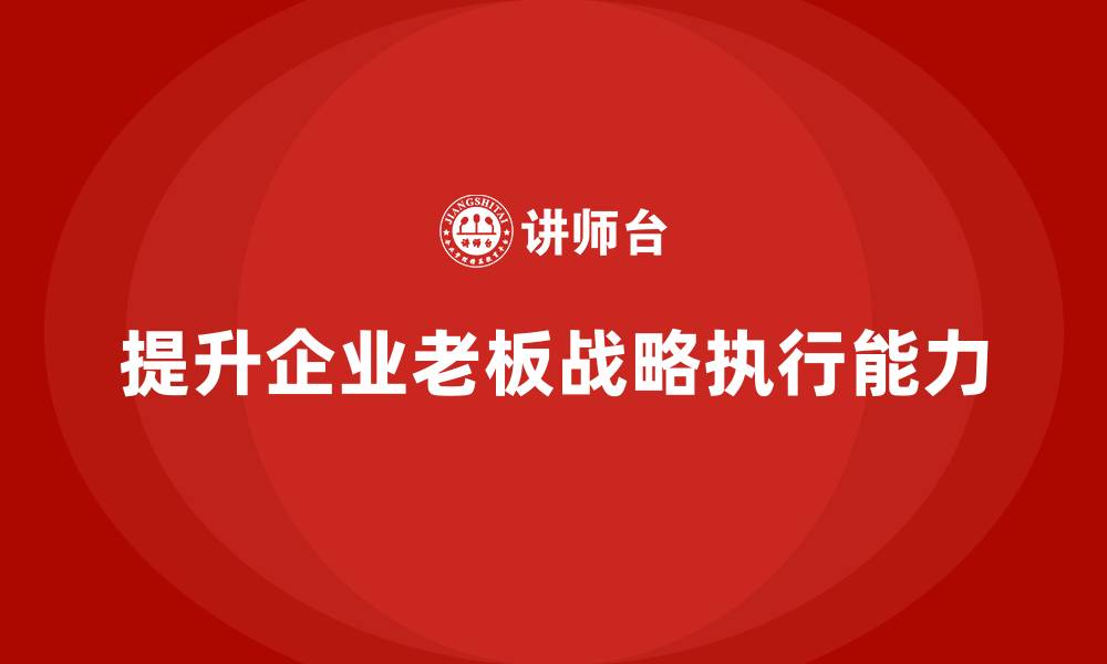 文章企业老板培训课程：如何提升老板的战略执行与资源管理的缩略图
