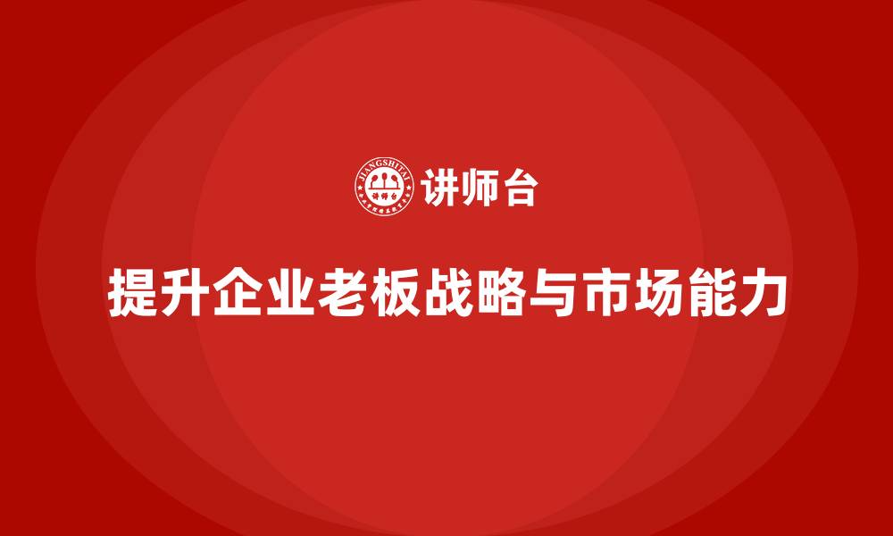 文章企业老板培训课程：提升老板的战略规划与市场拓展能力的缩略图