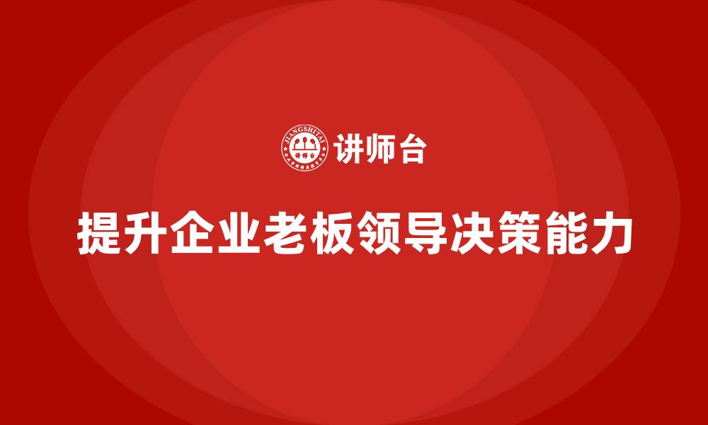 文章企业老板培训课程：提升老板的领导力与高效决策能力的缩略图
