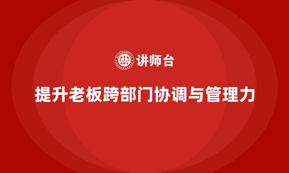 文章企业老板培训课程：如何提升老板的跨部门协调与管理力的缩略图