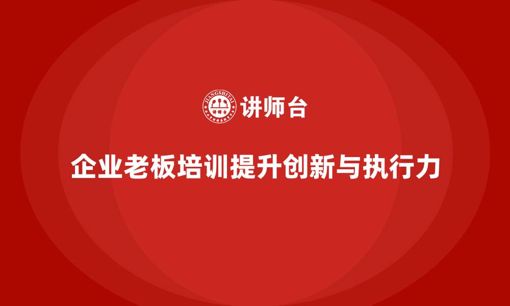 文章企业老板培训课程：帮助老板提升企业创新与市场执行力的缩略图