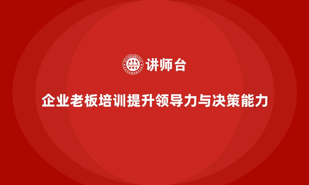 文章企业老板培训课程：提升老板的领导力与战略决策能力的缩略图
