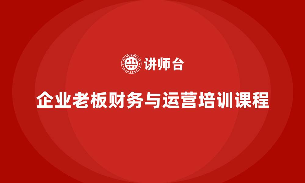 文章企业老板培训课程：如何提升老板的财务决策与运营能力的缩略图