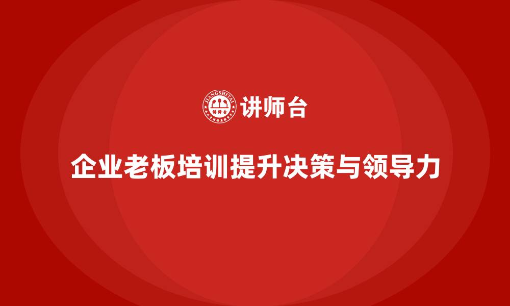 文章企业老板培训课程：帮助老板提升决策执行与领导力的缩略图
