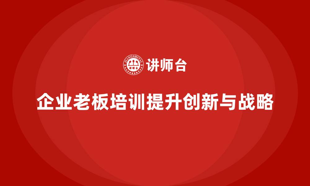 文章企业老板培训课程：提升老板的创新能力与战略规划的缩略图