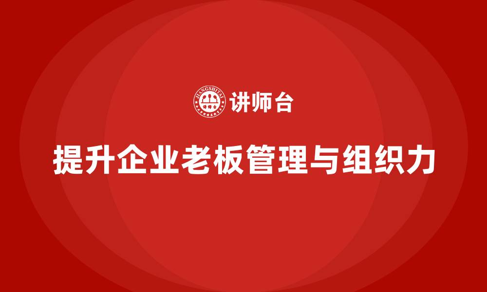 文章企业老板培训课程：如何提升老板的团队管理与组织力的缩略图