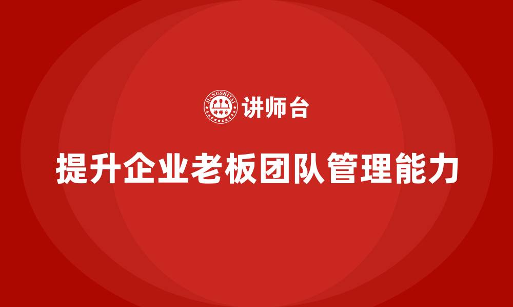文章企业老板培训课程：如何提升老板的团队管理与协作能力的缩略图