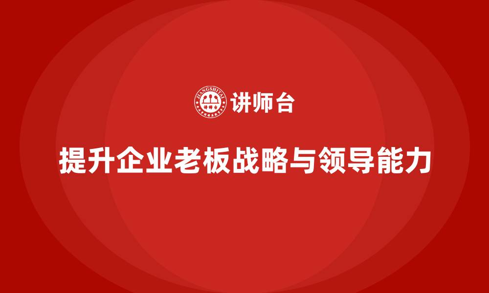 文章企业老板培训课程：如何提升老板的战略规划与领导力的缩略图