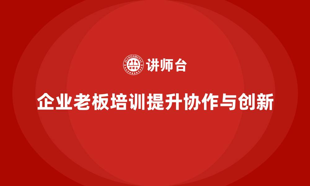 企业老板培训提升协作与创新