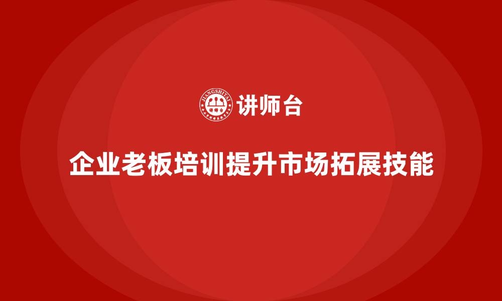 文章企业老板培训课程：如何提升老板的市场拓展与战略执行的缩略图