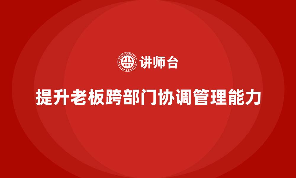文章企业老板培训课程：如何提升老板的跨部门协调与管理的缩略图