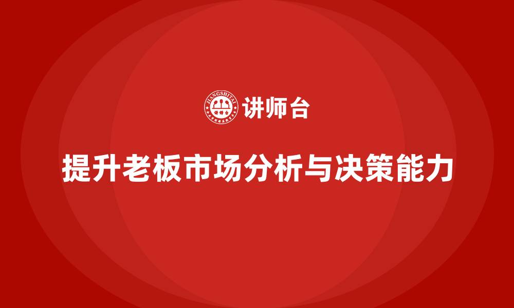文章企业老板培训课程：提升老板的市场分析与决策执行力的缩略图