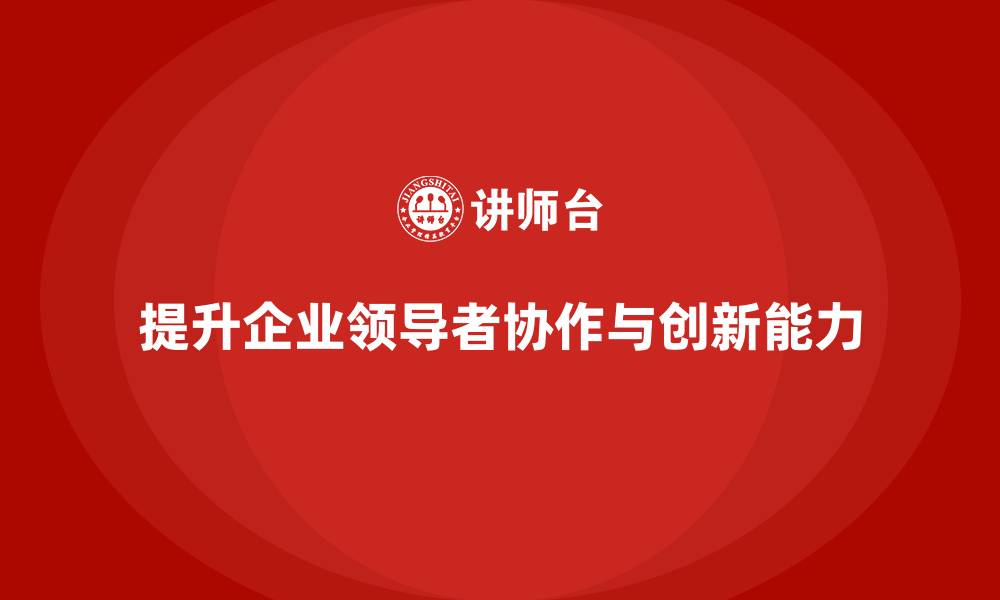 文章企业老板培训课程：如何提升老板的团队协作与创新能力的缩略图
