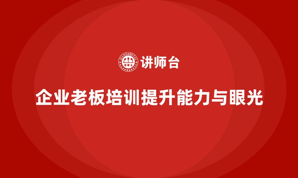 企业老板培训提升能力与眼光