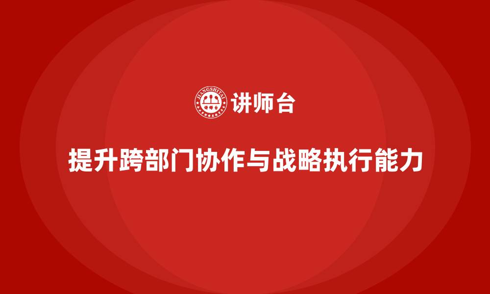 文章企业老板培训课程：帮助老板提升跨部门协作与战略执行的缩略图