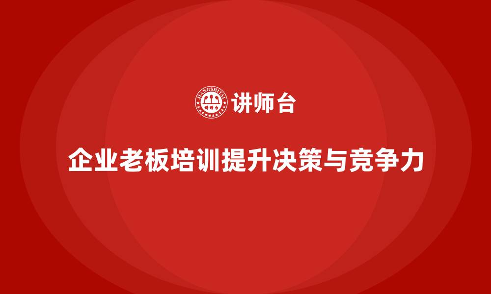 文章企业老板培训课程：帮助老板提高市场竞争力与决策能力的缩略图