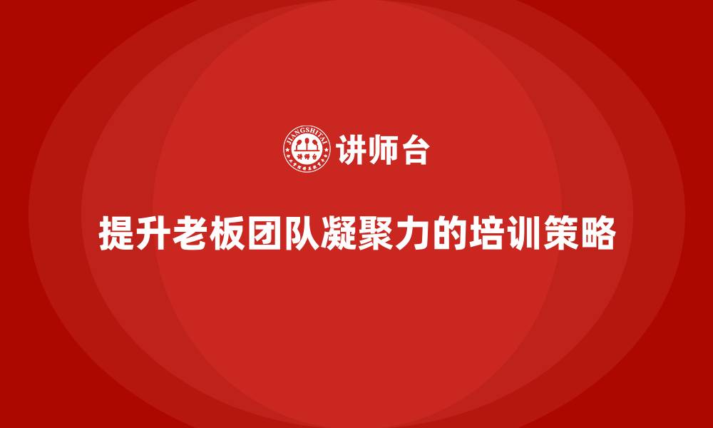 文章企业老板培训课程：如何通过培训提升老板团队凝聚力的缩略图