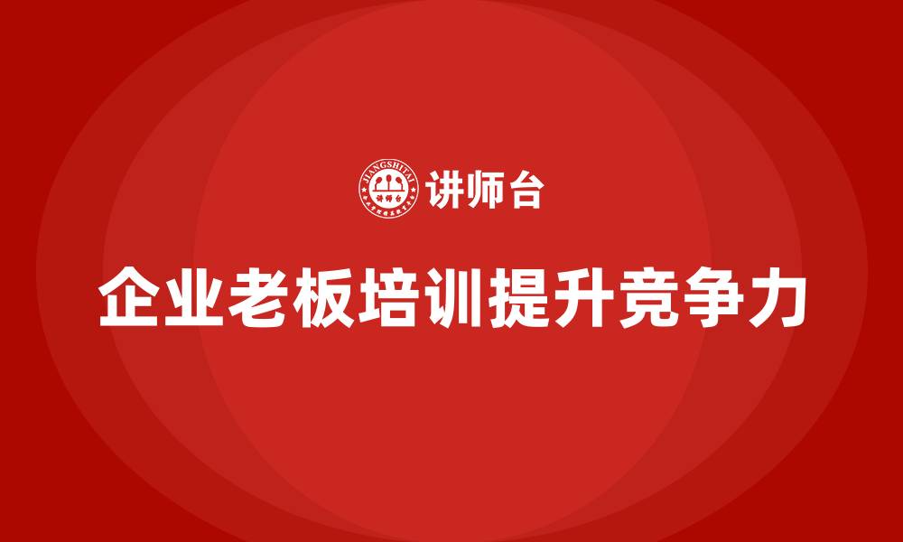 文章企业老板培训课程：通过培训提升企业整体竞争力的缩略图
