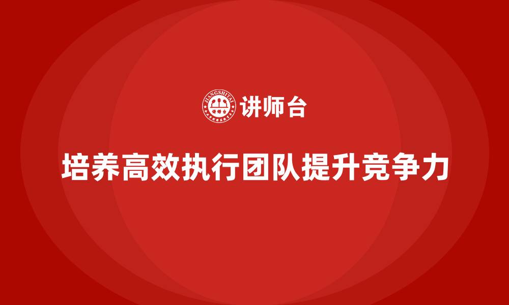 文章企业老板培训课程：如何培养高效执行的团队的缩略图