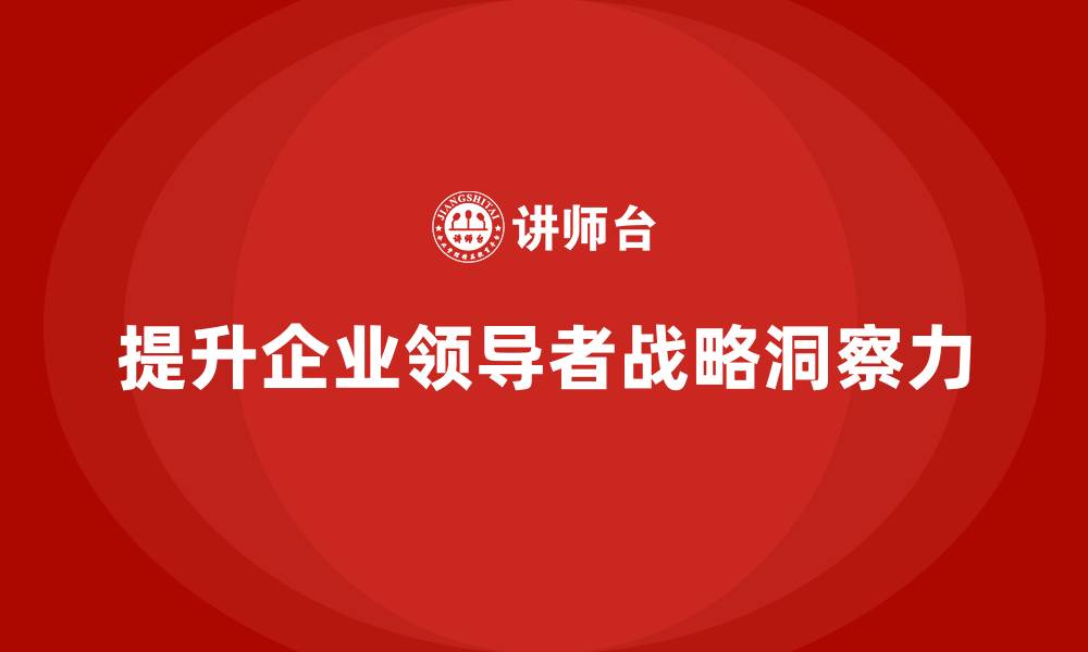 文章企业老板培训课程：如何提升领导者的战略洞察力的缩略图