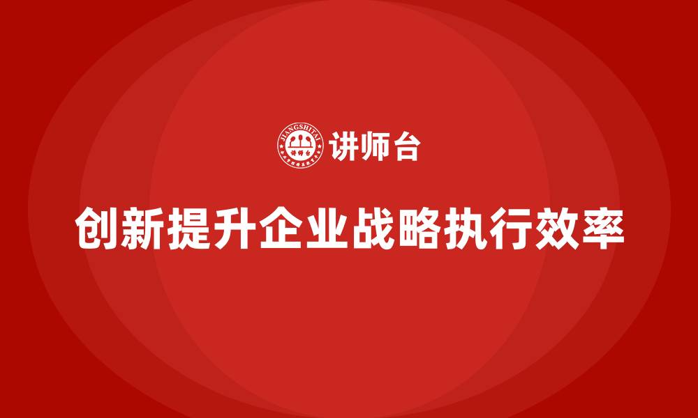 文章企业老板培训课程：如何通过创新优化企业战略执行的缩略图