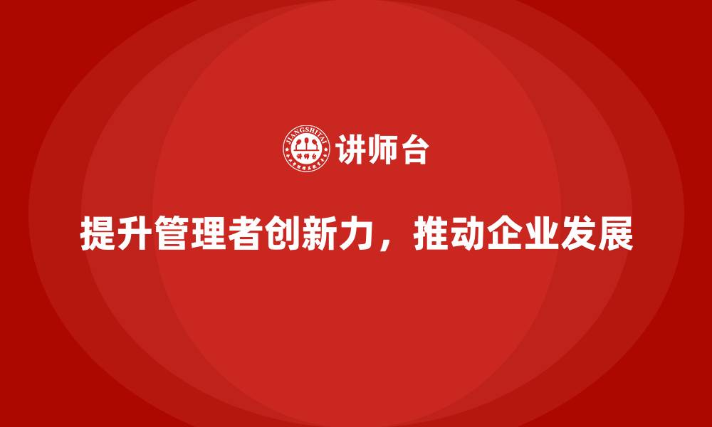 文章企业老板培训课程：如何提升企业管理者的创新力的缩略图