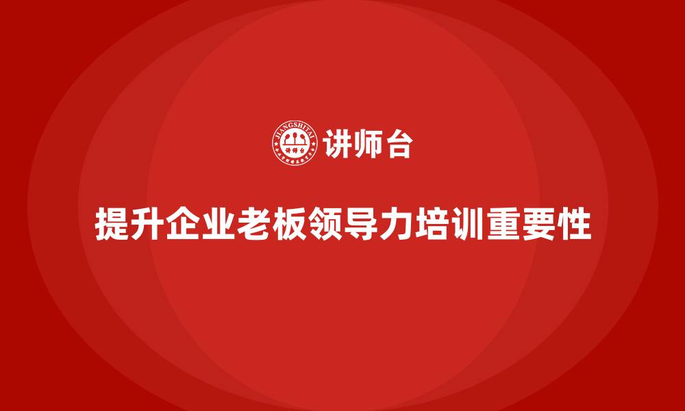 文章企业老板培训课程，帮助企业老板培养领导力的缩略图