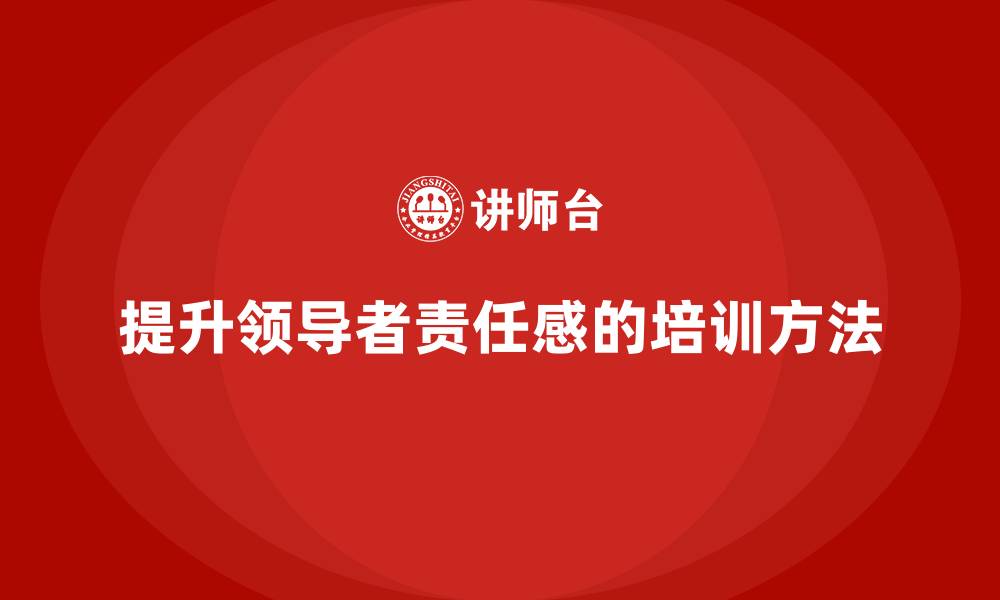 提升领导者责任感的培训方法