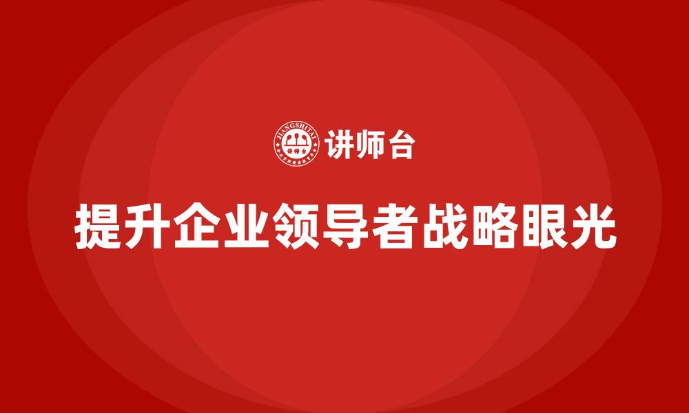 文章企业老板培训课程，如何增强领导者的战略眼光的缩略图