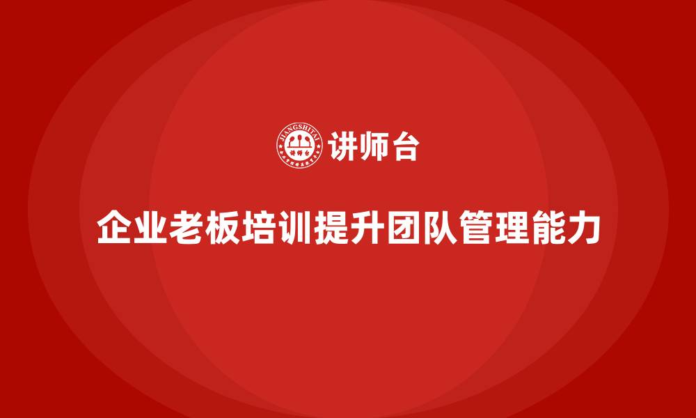 文章企业老板培训课程，学会如何管理团队成员发展的缩略图