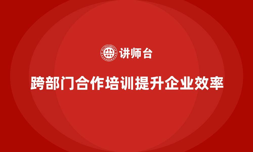 跨部门合作培训提升企业效率