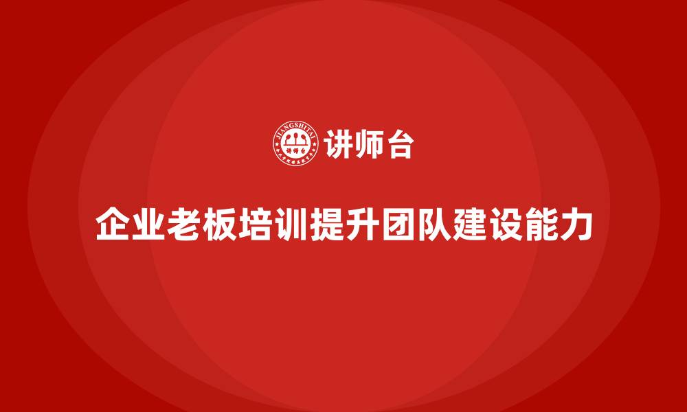 企业老板培训提升团队建设能力