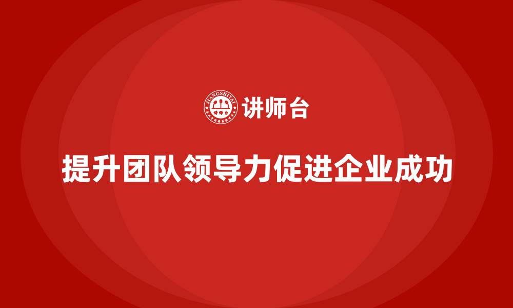 提升团队领导力促进企业成功