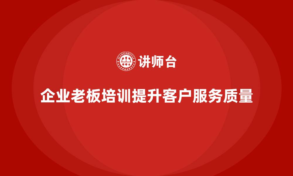 文章企业老板培训课程，如何帮助企业提升客户服务质量的缩略图