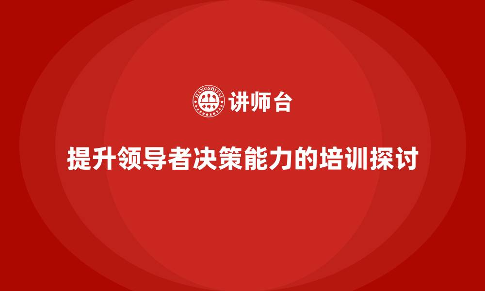 文章企业老板培训课程，如何提升领导者的企业决策能力的缩略图