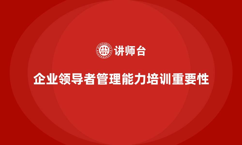文章企业老板培训课程，如何提升企业领导者的管理能力的缩略图