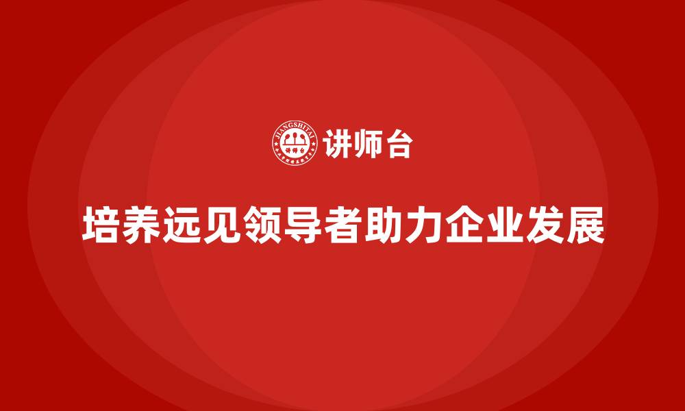 文章企业老板培训课程，学会如何培养具有远见的领导者的缩略图