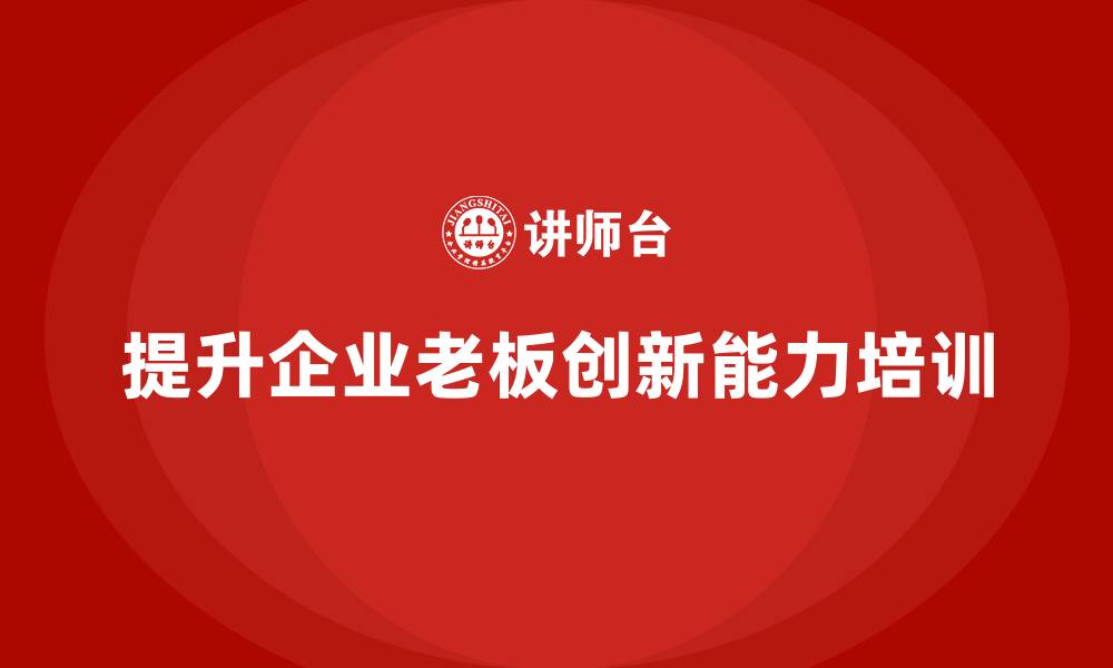 文章企业老板培训课程，如何提升领导者的创新能力的缩略图