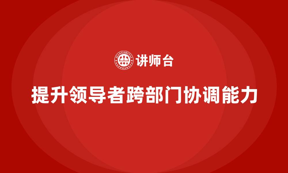 文章企业老板培训课程，如何提升领导者的跨部门协调能力的缩略图