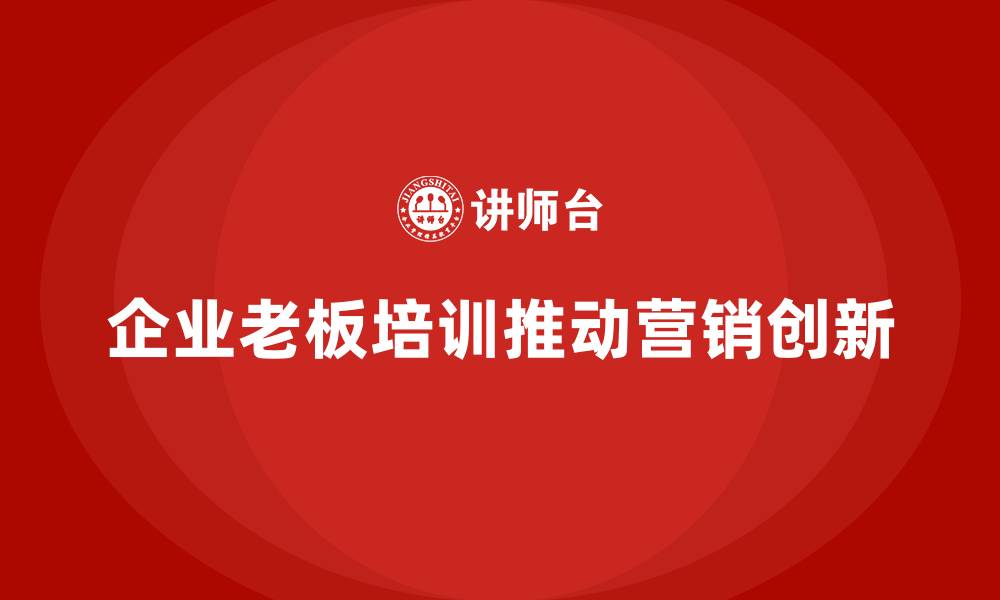 文章企业老板培训课程，如何帮助企业进行营销创新的缩略图