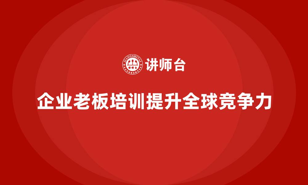 文章企业老板培训课程，如何帮助企业提升全球竞争力的缩略图