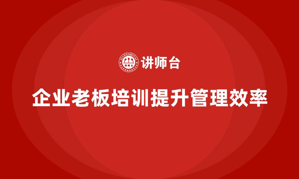 文章企业老板培训课程，如何提升企业的运营管理效率的缩略图