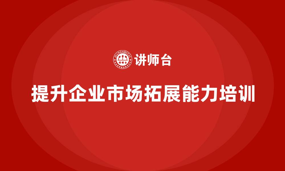 文章企业老板培训课程，如何提升企业的市场拓展能力的缩略图