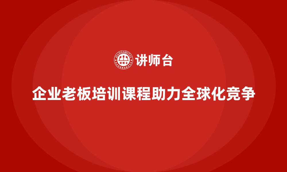 文章企业老板培训课程，如何帮助老板进行全球化战略布局的缩略图