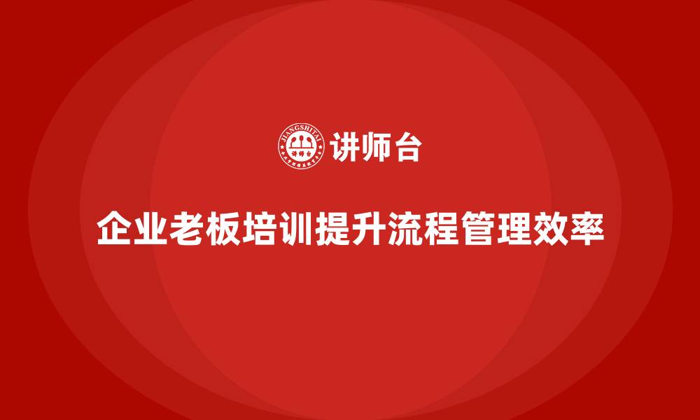 企业老板培训提升流程管理效率