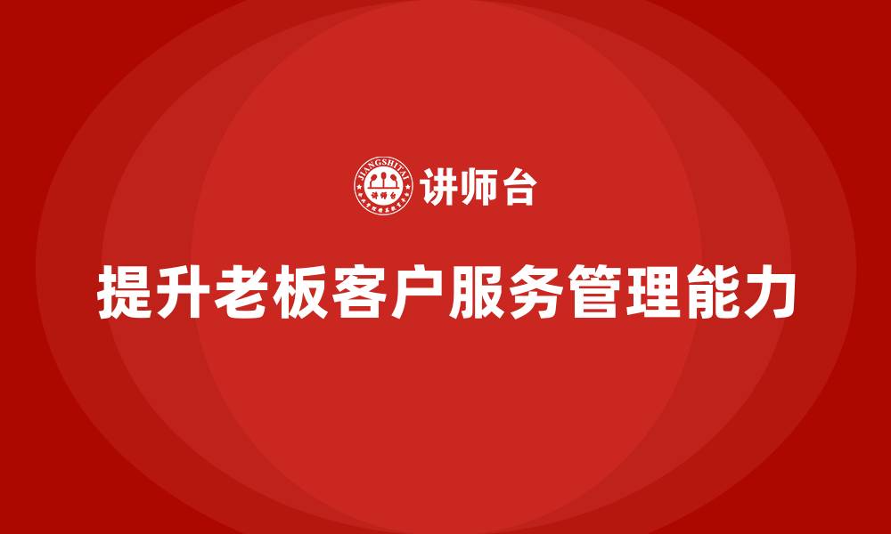 文章企业老板培训课程，如何提升老板的客户服务管理能力的缩略图